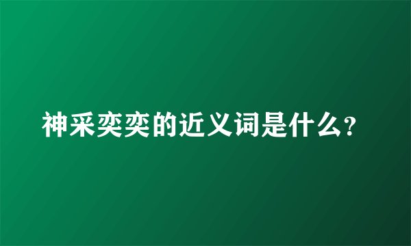 神采奕奕的近义词是什么？