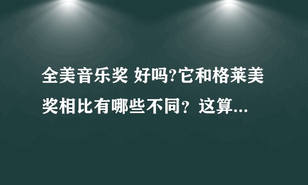 全美音乐奖 好吗?它和格莱美奖相比有哪些不同?这算是一个大奖吗?和格莱美奖相比哪个更好?