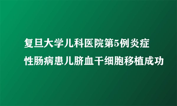 复旦大学儿科医院第5例炎症性肠病患儿脐血干细胞移植成功