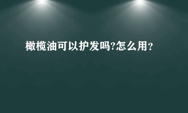 橄榄油可以护发吗?怎么用？
