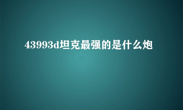 43993d坦克最强的是什么炮