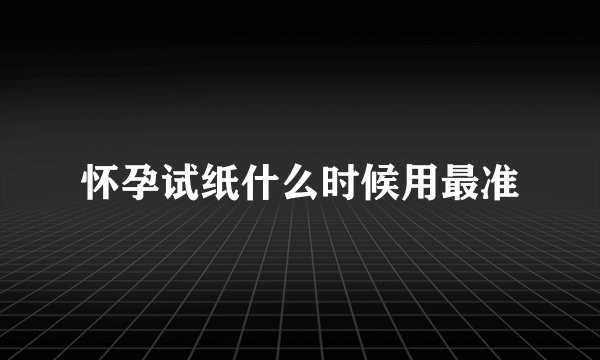 怀孕试纸什么时候用最准