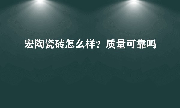 宏陶瓷砖怎么样？质量可靠吗
