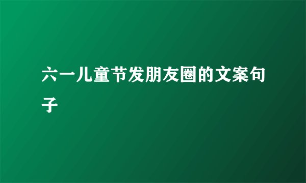 六一儿童节发朋友圈的文案句子