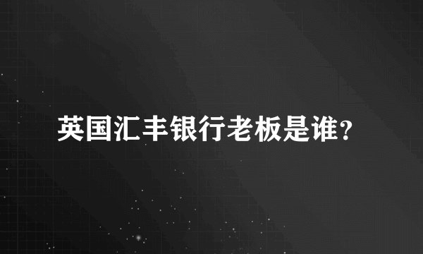 英国汇丰银行老板是谁？