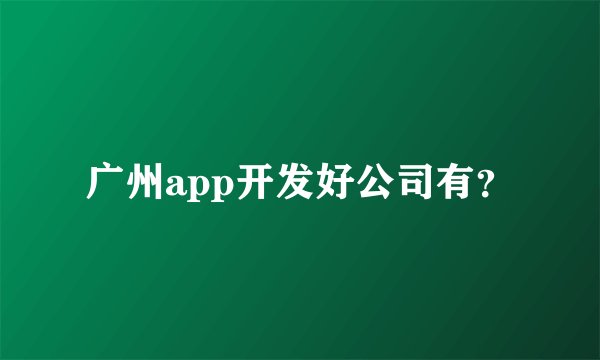 广州app开发好公司有？
