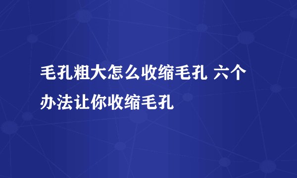 毛孔粗大怎么收缩毛孔 六个办法让你收缩毛孔