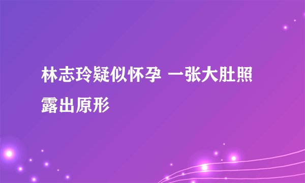 林志玲疑似怀孕 一张大肚照露出原形