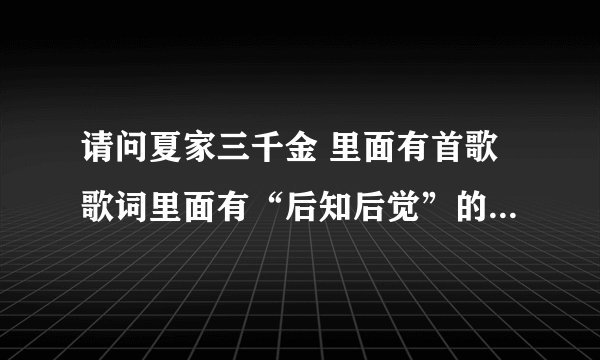 请问夏家三千金 里面有首歌歌词里面有“后知后觉”的叫什么名?