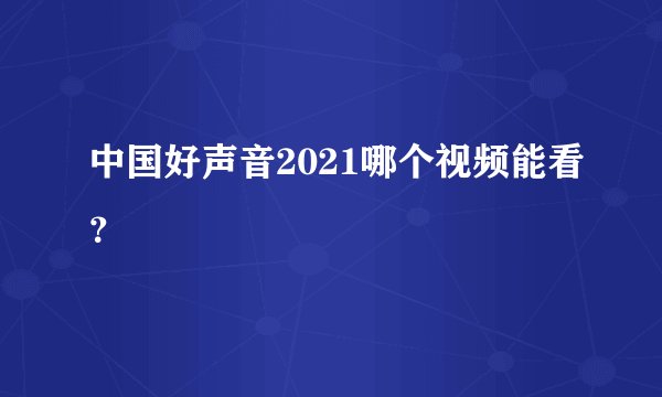中国好声音2021哪个视频能看?