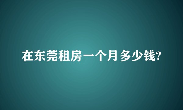 在东莞租房一个月多少钱?