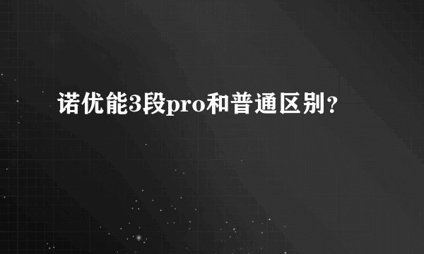 诺优能3段pro和普通区别？