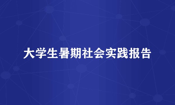 大学生暑期社会实践报告