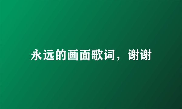 永远的画面歌词，谢谢