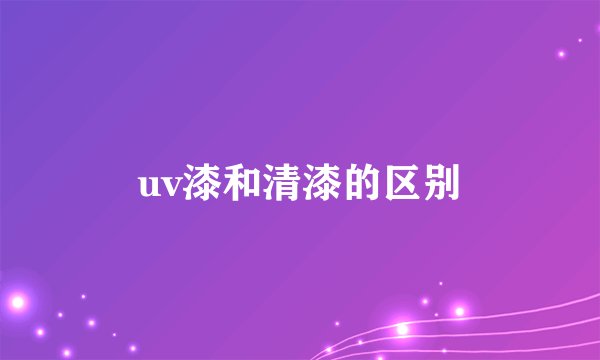 uv漆和清漆的区别