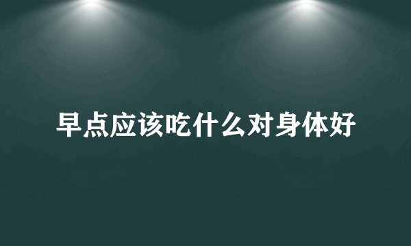 早点应该吃什么对身体好