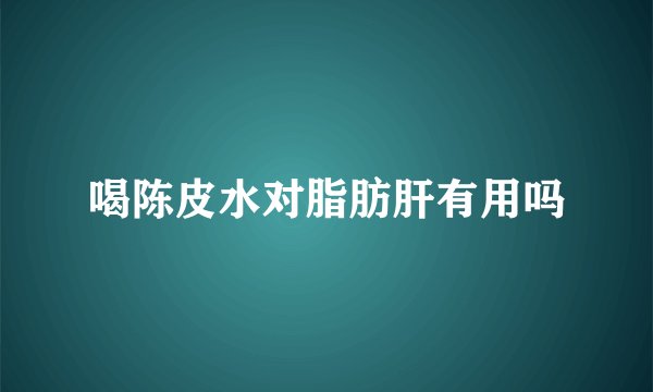 喝陈皮水对脂肪肝有用吗