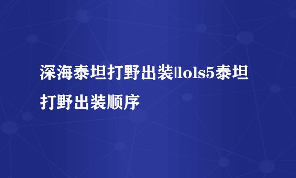 深海泰坦打野出装|lols5泰坦打野出装顺序