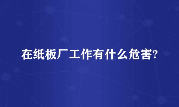 在纸板厂工作有什么危害?
