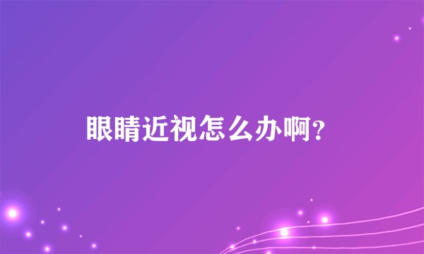 眼睛近视怎么办啊？