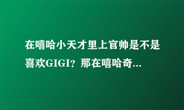 在嘻哈小天才里上官帅是不是喜欢GIGI?那在嘻哈奇侠传里呢?
