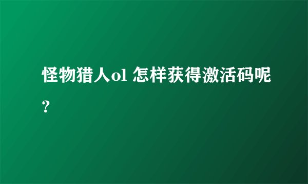 怪物猎人ol 怎样获得激活码呢？