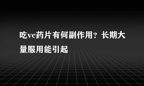 吃vc药片有何副作用？长期大量服用能引起
