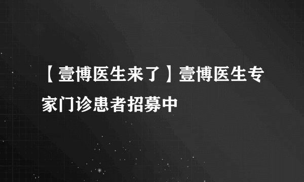 【壹博医生来了】壹博医生专家门诊患者招募中