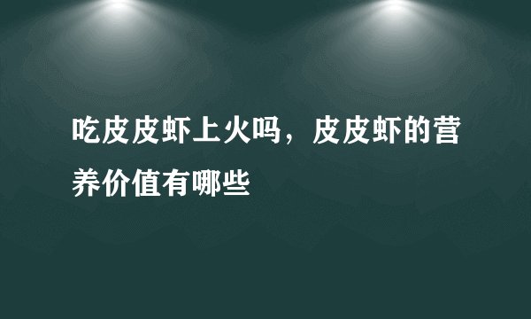 吃皮皮虾上火吗，皮皮虾的营养价值有哪些