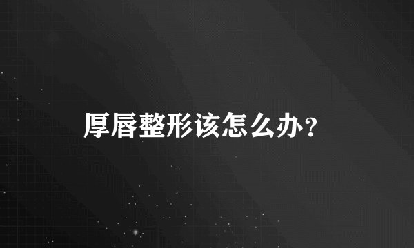 厚唇整形该怎么办？