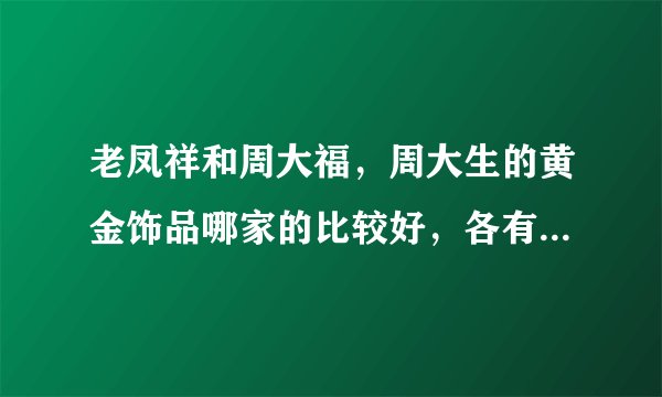 老凤祥和周大福，周大生的黄金饰品哪家的比较好，各有什么优势？