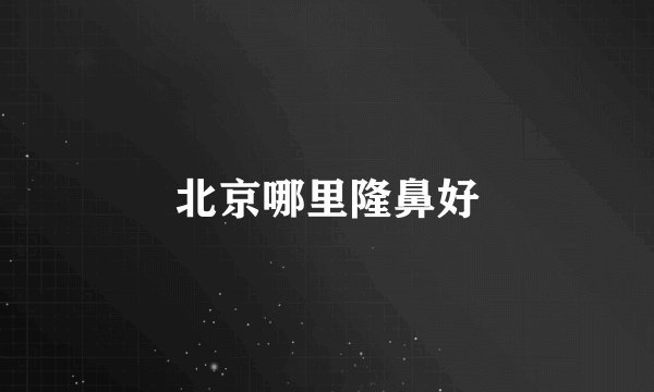 北京哪里隆鼻好