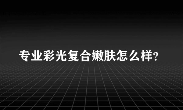 专业彩光复合嫩肤怎么样？