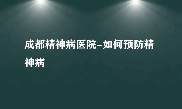 成都精神病医院-如何预防精神病