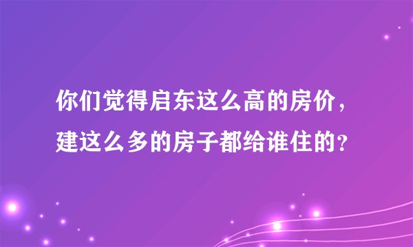 你们觉得启东这么高的房价,建这么多的房子都给谁住的?
