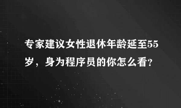 专家建议女性退休年龄延至55岁，身为程序员的你怎么看？