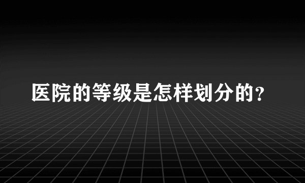 医院的等级是怎样划分的？