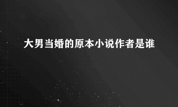 大男当婚的原本小说作者是谁