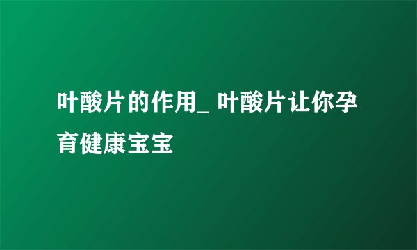 叶酸片的作用_ 叶酸片让你孕育健康宝宝