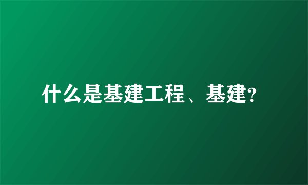 什么是基建工程、基建？