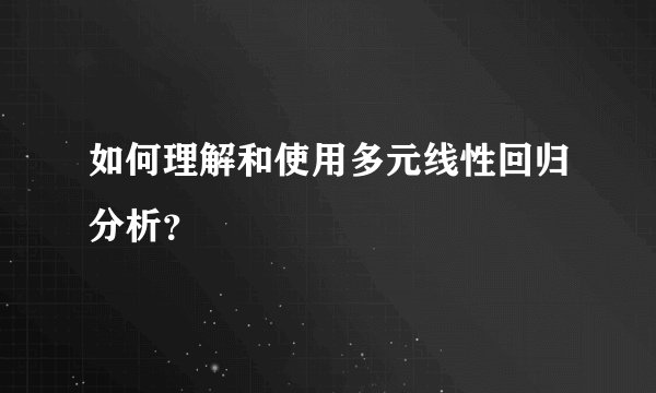 如何理解和使用多元线性回归分析？