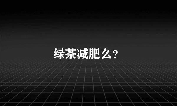 绿茶减肥么？