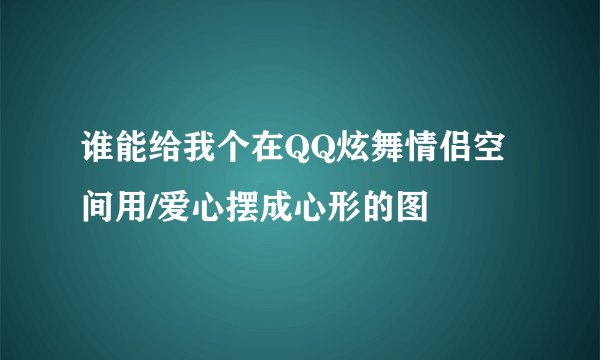 谁能给我个在QQ炫舞情侣空间用/爱心摆成心形的图