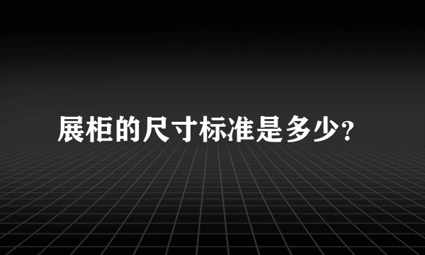 展柜的尺寸标准是多少？