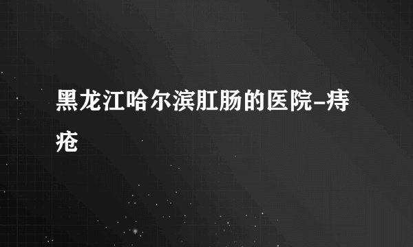 黑龙江哈尔滨肛肠的医院-痔疮