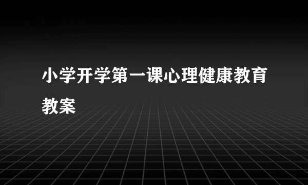 小学开学第一课心理健康教育教案