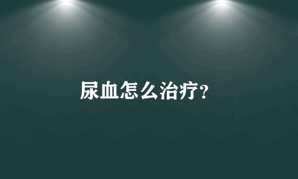 尿血怎么治疗？