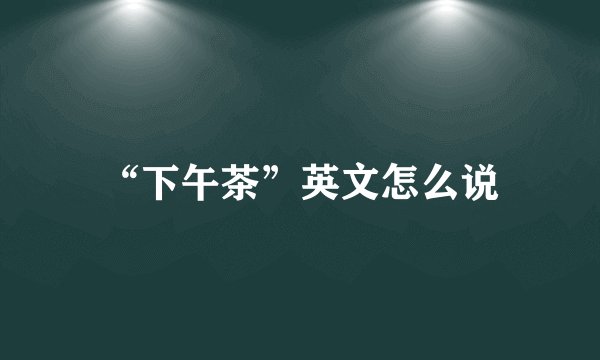 “下午茶”英文怎么说