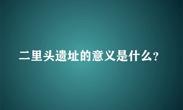 二里头遗址的意义是什么？