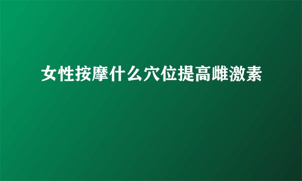 女性按摩什么穴位提高雌激素
